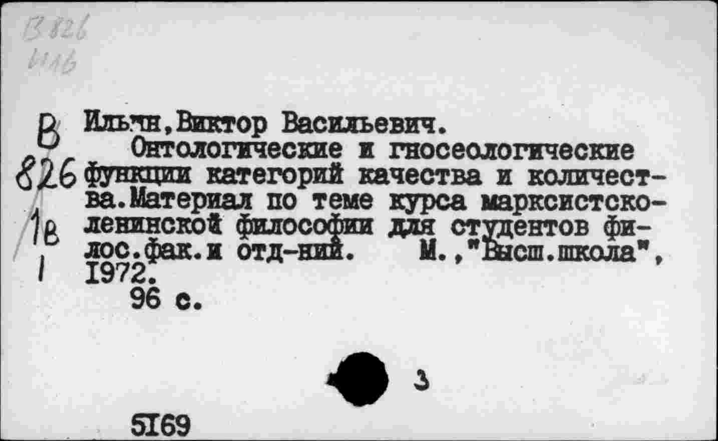 ﻿О. Ильчн, Виктор Васильевич.
ап г ^-Онтологические и гносеологические 6Х.6 Функции категорий качества и количест-л ва. Материал по теме курса марксистско-;ентов фи-юш.школа",
I 1972. 96 с
5169